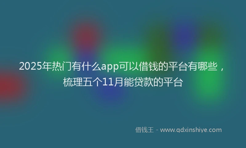 2025年热门有什么app可以借钱的平台有哪些，梳理五个11月能贷款的平台