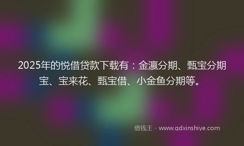 2025年的悦借贷款下载有：金瀛分期、甄宝分期宝、宝来花、甄宝借、小金鱼分期等。
