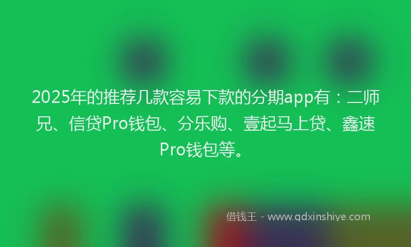 2025年的推荐几款容易下款的分期app有：二师兄、信贷Pro钱包、分乐购、壹起马上贷、鑫速Pro钱包等。