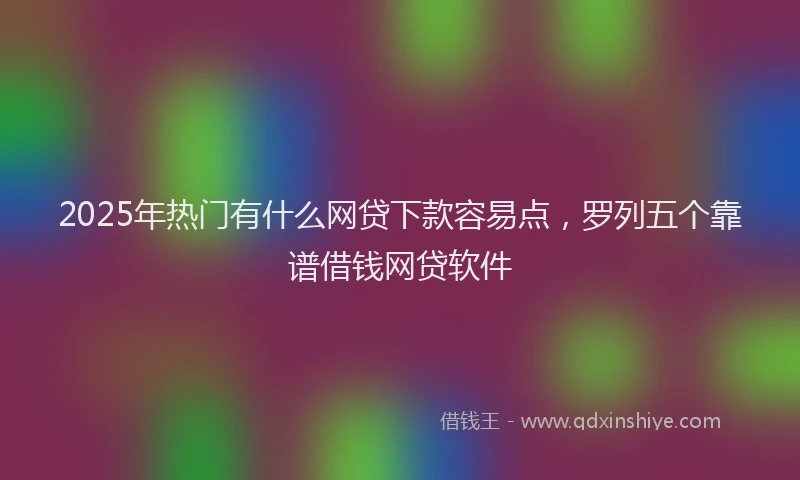 2025年热门有什么网贷下款容易点，罗列五个靠谱借钱网贷软件