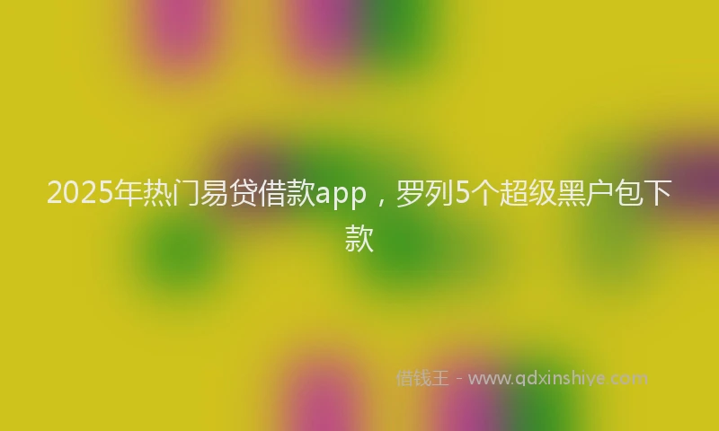 2025年热门易贷借款app，罗列5个超级黑户包下款