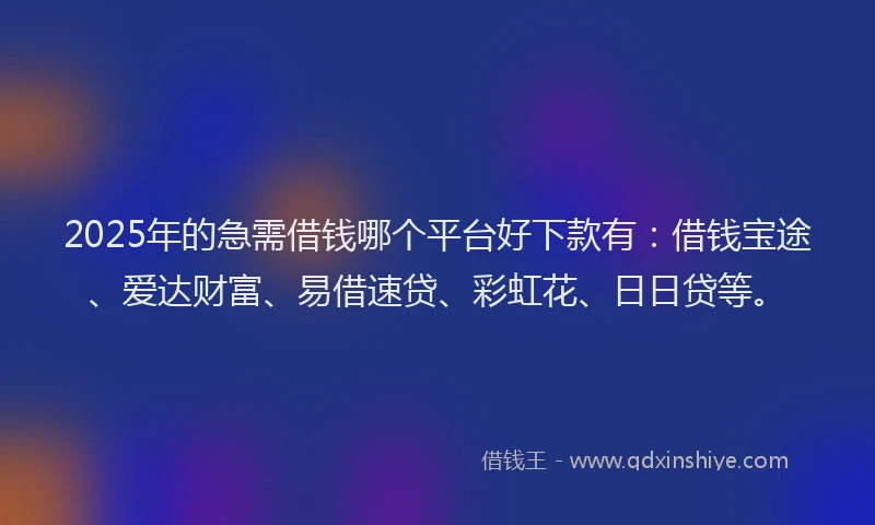 2025年的急需借钱哪个平台好下款有：借钱宝途、爱达财富、易借速贷、彩虹花、日日贷等。