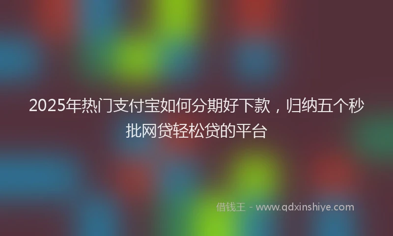2025年热门支付宝如何分期好下款，归纳五个秒批网贷轻松贷的平台