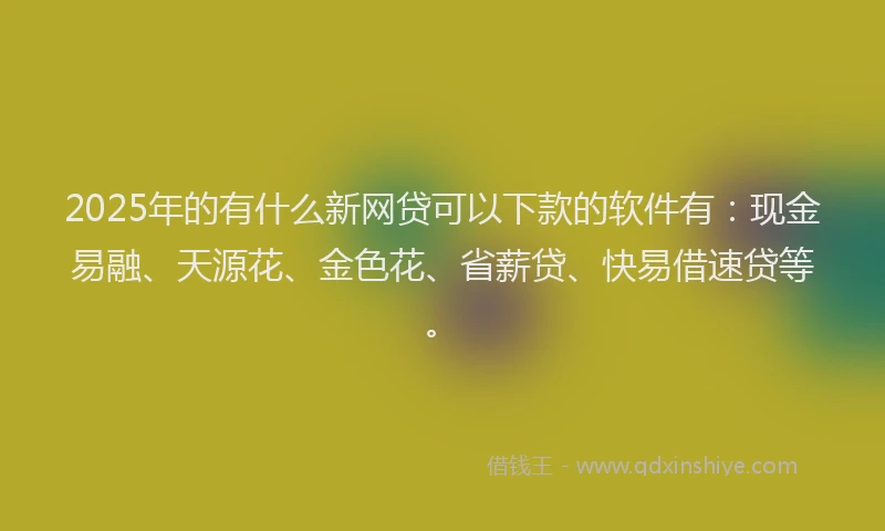 2025年的有什么新网贷可以下款的软件有：现金易融、天源花、金色花、省薪贷、快易借速贷等。