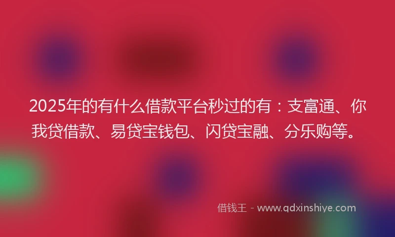 2025年的有什么借款平台秒过的有：支富通、你我贷借款、易贷宝钱包、闪贷宝融、分乐购等。