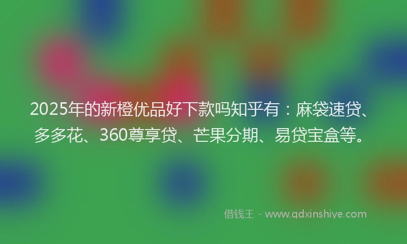 2025年的新橙优品好下款吗知乎有：麻袋速贷、多多花、360尊享贷、芒果分期、易贷宝盒等。