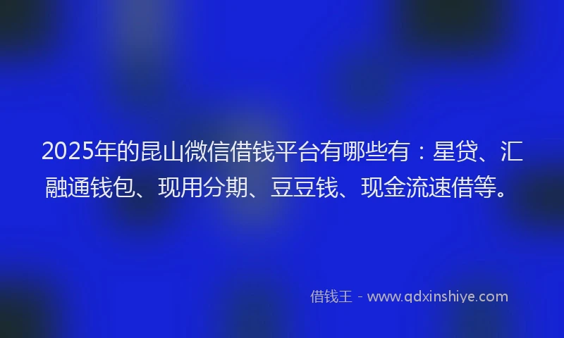 2025年的昆山微信借钱平台有哪些有：星贷、汇融通钱包、现用分期、豆豆钱、现金流速借等。