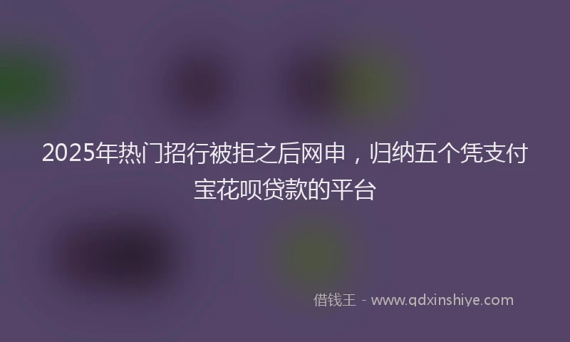 2025年热门招行被拒之后网申，归纳五个凭支付宝花呗贷款的平台