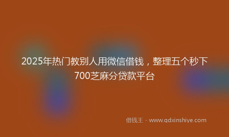 2025年热门教别人用微信借钱，整理五个秒下700芝麻分贷款平台