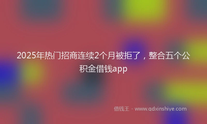 2025年热门招商连续2个月被拒了，整合五个公积金借钱app