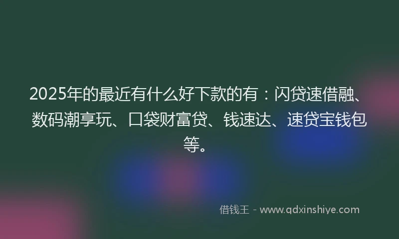 2025年的最近有什么好下款的有：闪贷速借融、数码潮享玩、口袋财富贷、钱速达、速贷宝钱包等。