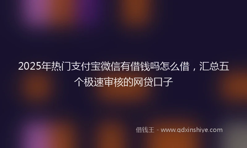 2025年热门支付宝微信有借钱吗怎么借，汇总五个极速审核的网贷口子