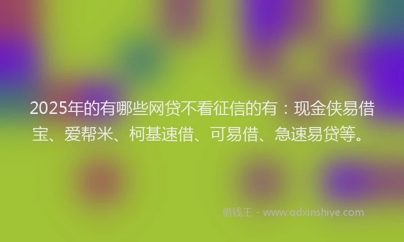 2025年的有哪些网贷不看征信的有：现金侠易借宝、爱帮米、柯基速借、可易借、急速易贷等。