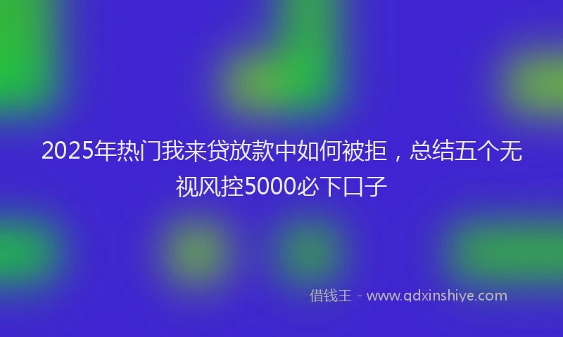 2025年热门我来贷放款中如何被拒，总结五个无视风控5000必下口子