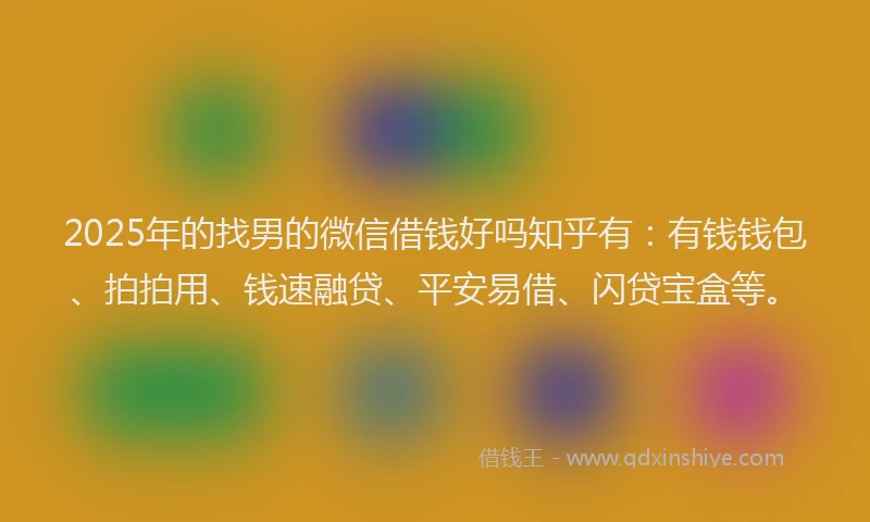 2025年的找男的微信借钱好吗知乎有：有钱钱包、拍拍用、钱速融贷、平安易借、闪贷宝盒等。