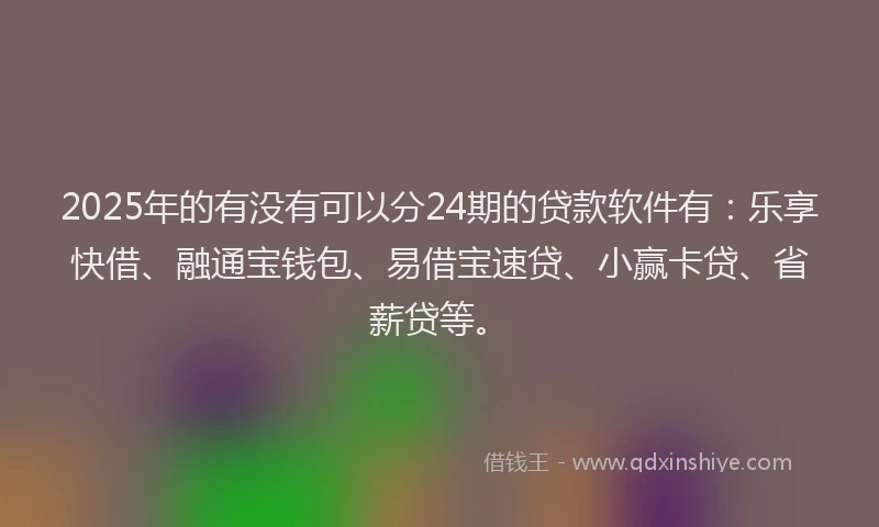 2025年的有没有可以分24期的贷款软件有：乐享快借、融通宝钱包、易借宝速贷、小赢卡贷、省薪贷等。