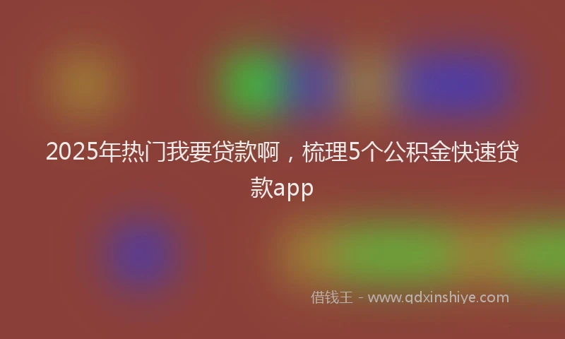 2025年热门我要贷款啊，梳理5个公积金快速贷款app