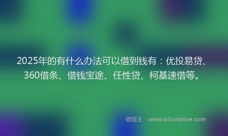 2025年的有什么办法可以借到钱有：优投易贷、360借条、借钱宝途、任性贷、柯基速借等。