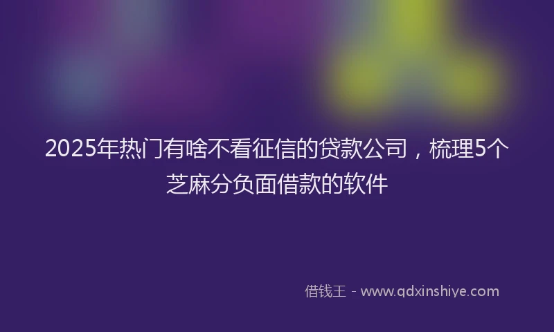 2025年热门有啥不看征信的贷款公司，梳理5个芝麻分负面借款的软件