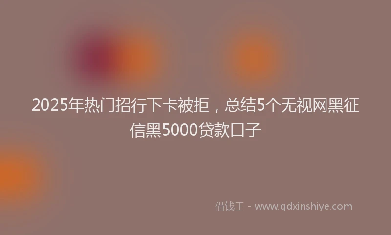 2025年热门招行下卡被拒，总结5个无视网黑征信黑5000贷款口子