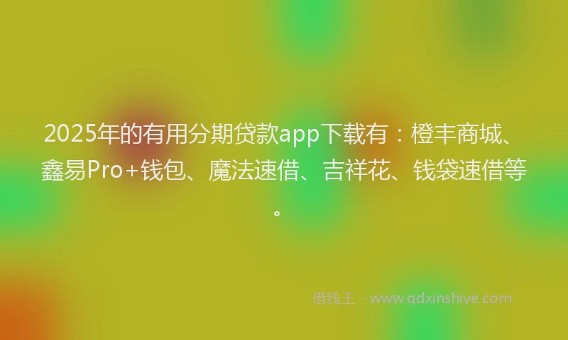 2025年的有用分期贷款app下载有：橙丰商城、鑫易Pro+钱包、魔法速借、吉祥花、钱袋速借等。