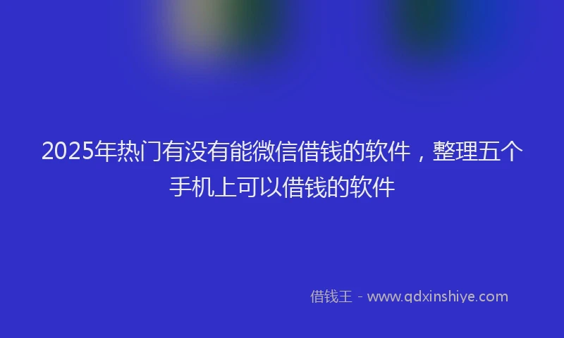 2025年热门有没有能微信借钱的软件，整理五个手机上可以借钱的软件