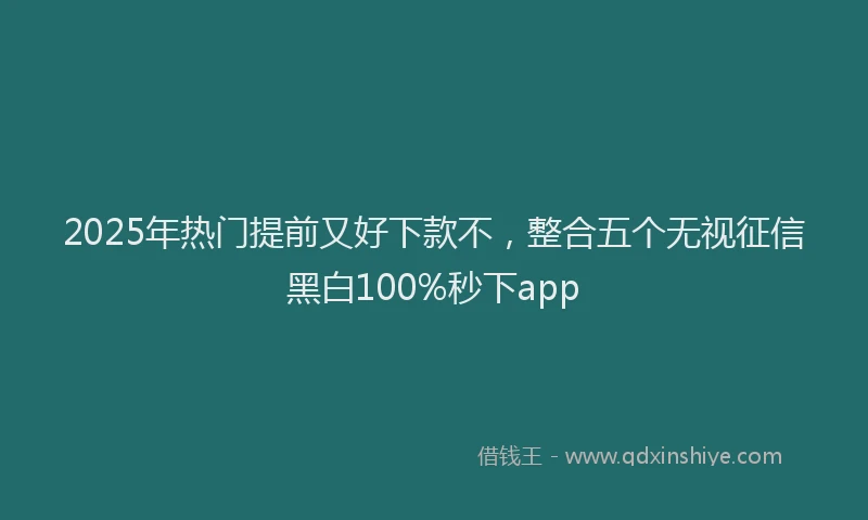 2025年热门提前又好下款不，整合五个无视征信黑白100%秒下app