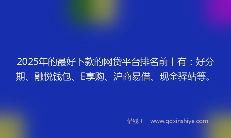 2025年的最好下款的网贷平台排名前十有：好分期、融悦钱包、E享购、沪商易借、现金驿站等。
