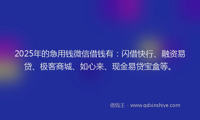 2025年的急用钱微信借钱有：闪借快行、融资易贷、极客商城、如心来、现金易贷宝盒等。