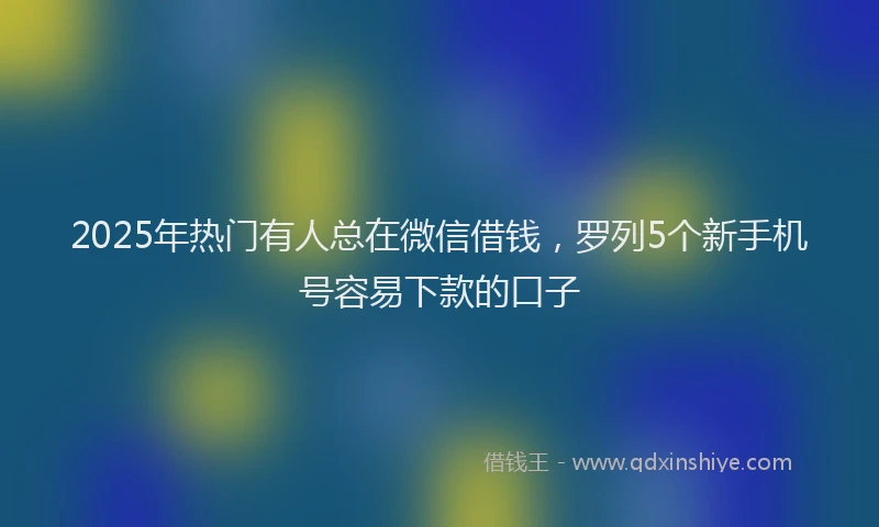 2025年热门有人总在微信借钱，罗列5个新手机号容易下款的口子