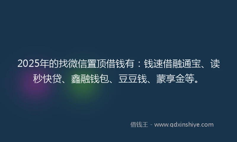 2025年的找微信置顶借钱有：钱速借融通宝、读秒快贷、鑫融钱包、豆豆钱、蒙享金等。