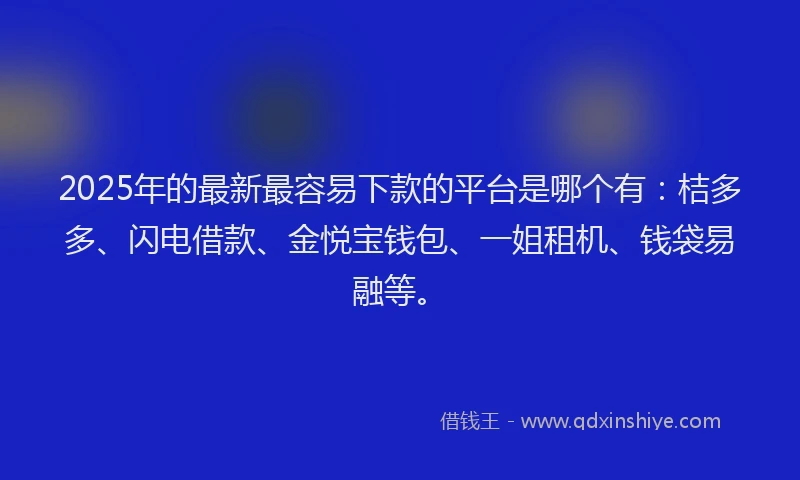 2025年的最新最容易下款的平台是哪个有：桔多多、闪电借款、金悦宝钱包、一姐租机、钱袋易融等。