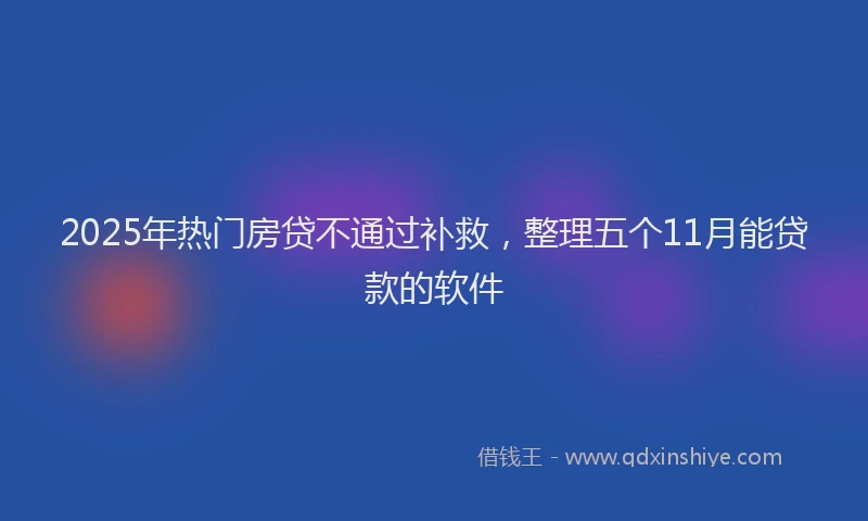 2025年热门房贷不通过补救，整理五个11月能贷款的软件