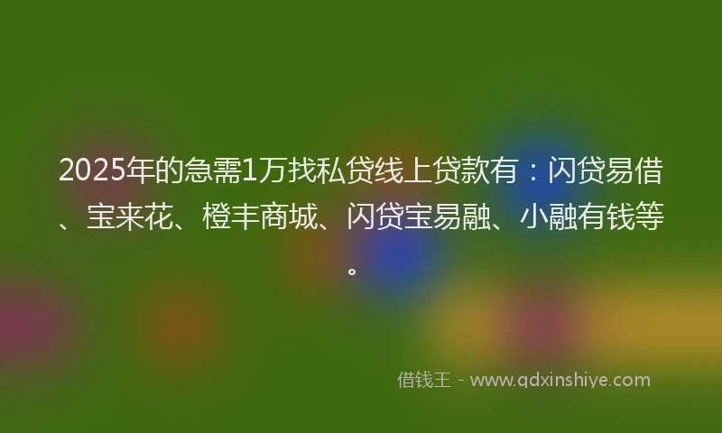 2025年的急需1万找私贷线上贷款有：闪贷易借、宝来花、橙丰商城、闪贷宝易融、小融有钱等。