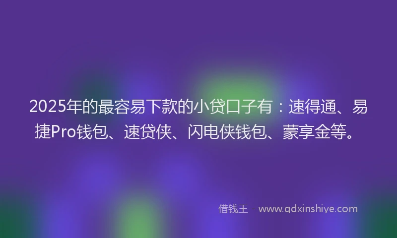 2025年的最容易下款的小贷口子有：速得通、易捷Pro钱包、速贷侠、闪电侠钱包、蒙享金等。