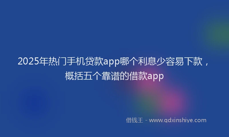 2025年热门手机贷款app哪个利息少容易下款，概括五个靠谱的借款app