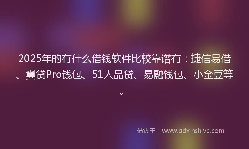 2025年的有什么借钱软件比较靠谱有：捷信易借、翼贷Pro钱包、51人品贷、易融钱包、小金豆等。
