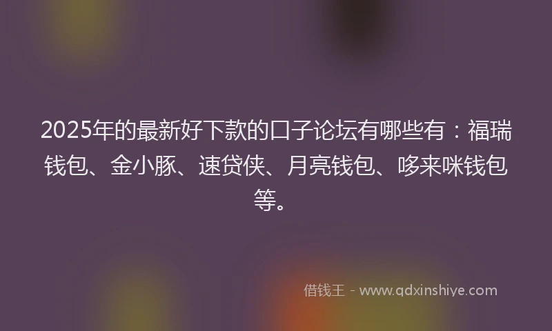 2025年的最新好下款的口子论坛有哪些有：福瑞钱包、金小豚、速贷侠、月亮钱包、哆来咪钱包等。