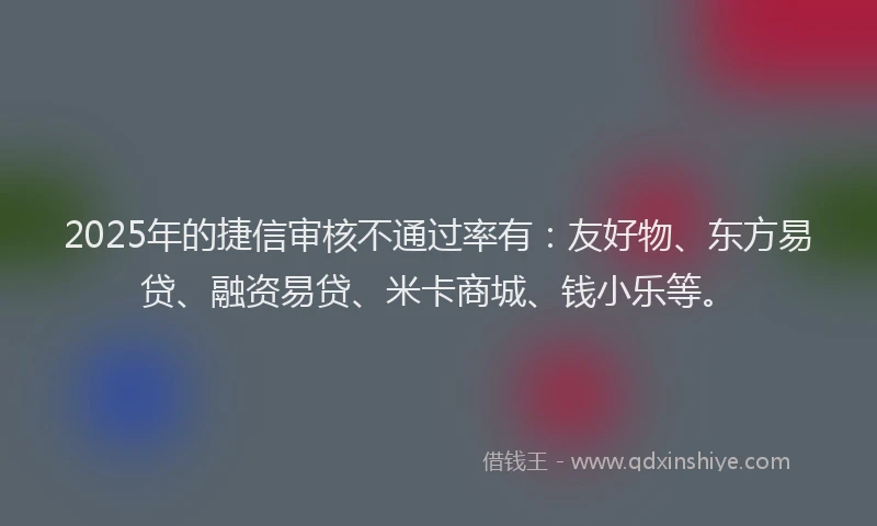 2025年的捷信审核不通过率有：友好物、东方易贷、融资易贷、米卡商城、钱小乐等。