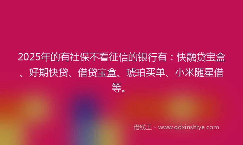 2025年的有社保不看征信的银行有：快融贷宝盒、好期快贷、借贷宝盒、琥珀买单、小米随星借等。