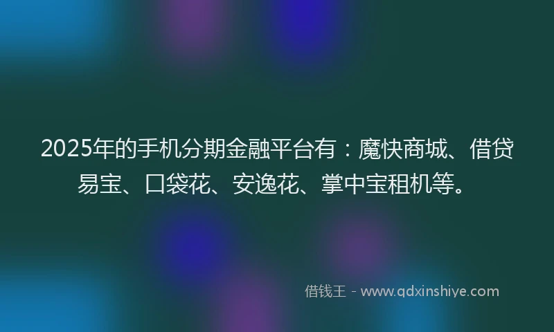 2025年的手机分期金融平台有：魔快商城、借贷易宝、口袋花、安逸花、掌中宝租机等。