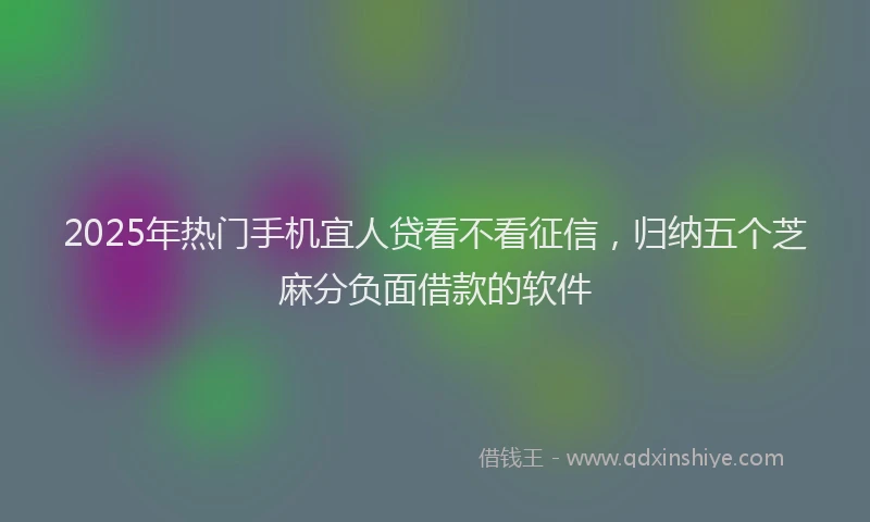 2025年热门手机宜人贷看不看征信，归纳五个芝麻分负面借款的软件
