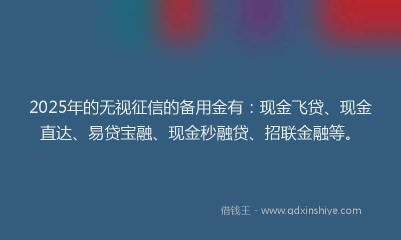 2025年的无视征信的备用金有：现金飞贷、现金直达、易贷宝融、现金秒融贷、招联金融等。
