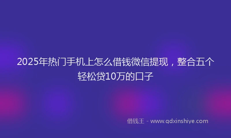 2025年热门手机上怎么借钱微信提现，整合五个轻松贷10万的口子