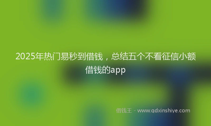 2025年热门易秒到借钱，总结五个不看征信小额借钱的app