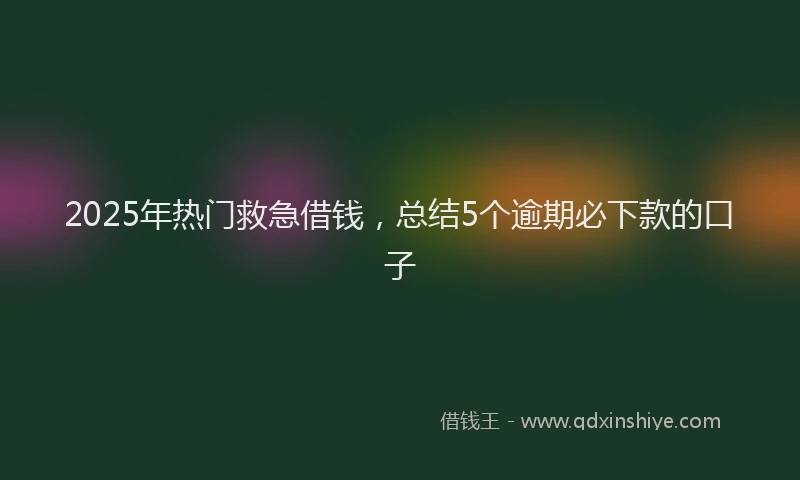 2025年热门救急借钱，总结5个逾期必下款的口子