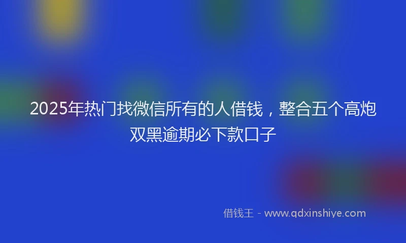 2025年热门找微信所有的人借钱，整合五个高炮双黑逾期必下款口子