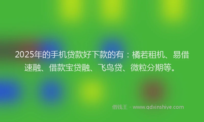 2025年的手机贷款好下款的有：橘若租机、易借速融、借款宝贷融、飞鸟贷、微粒分期等。