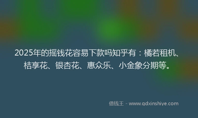 2025年的摇钱花容易下款吗知乎有：橘若租机、桔享花、银杏花、惠众乐、小金象分期等。