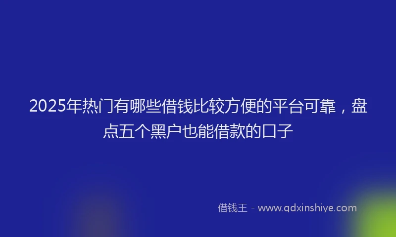 2025年热门有哪些借钱比较方便的平台可靠，盘点五个黑户也能借款的口子
